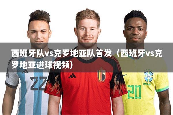 西班牙队vs克罗地亚队首发（西班牙vs克罗地亚进球视频）