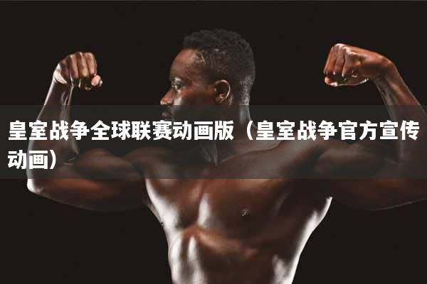 皇室战争全球联赛动画版（皇室战争官方宣传动画）