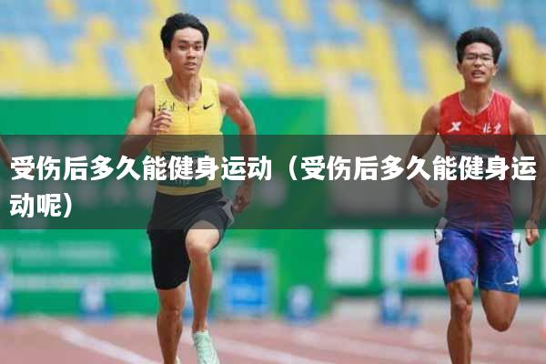 受伤后多久能健身运动（受伤后多久能健身运动呢）
