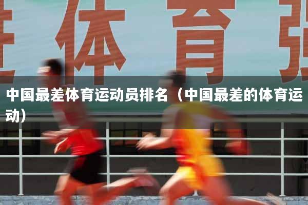 中国最差体育运动员排名（中国最差的体育运动）