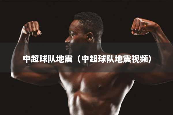 中超球队地震（中超球队地震视频）