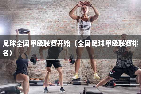 足球全国甲级联赛开始（全国足球甲级联赛排名）