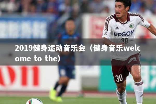 2019健身运动音乐会（健身音乐welcome to the）