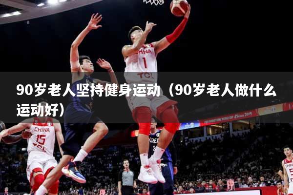 90岁老人坚持健身运动（90岁老人做什么运动好）