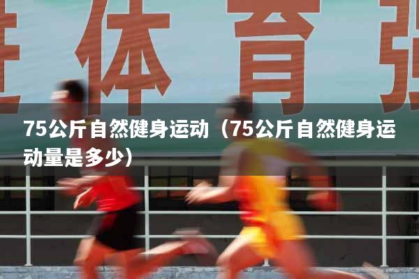 75公斤自然健身运动（75公斤自然健身运动量是多少）