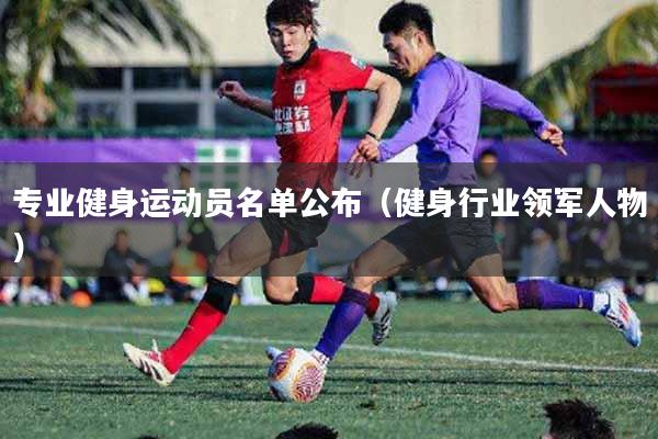 专业健身运动员名单公布（健身行业领军人物）