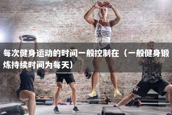 每次健身运动的时间一般控制在（一般健身锻炼持续时间为每天）