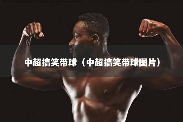 中超搞笑带球（中超搞笑带球图片）