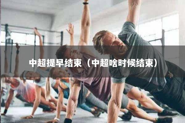 中超提早结束（中超啥时候结束）