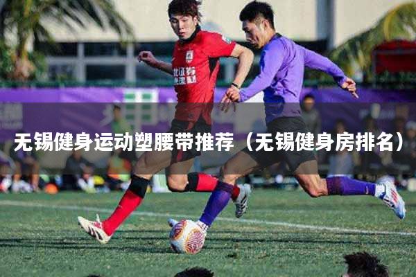 无锡健身运动塑腰带推荐（无锡健身房排名）