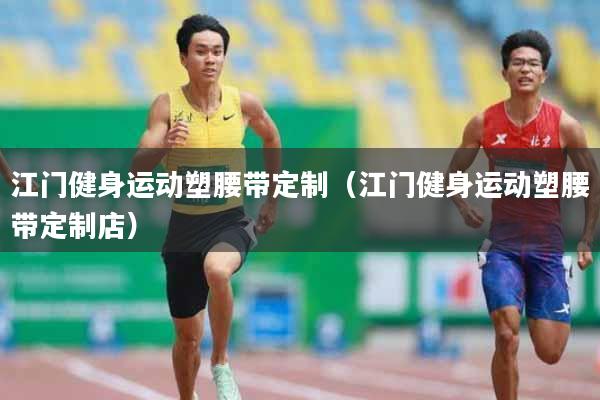 江门健身运动塑腰带定制（江门健身运动塑腰带定制店）